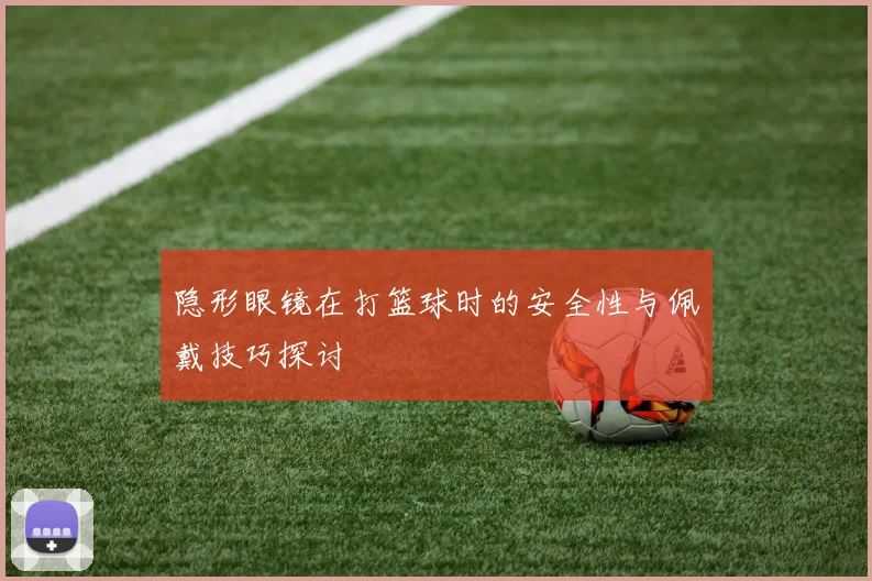 隐形眼镜在打篮球时的安全性与佩戴技巧探讨