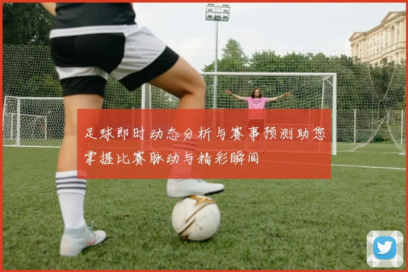 足球即时动态分析与赛事预测助您掌握比赛脉动与精彩瞬间