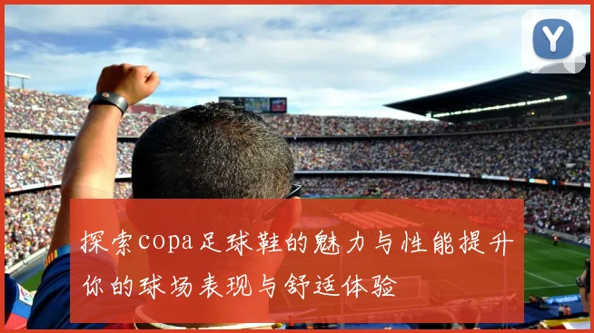 探索copa足球鞋的魅力与性能提升你的球场表现与舒适体验