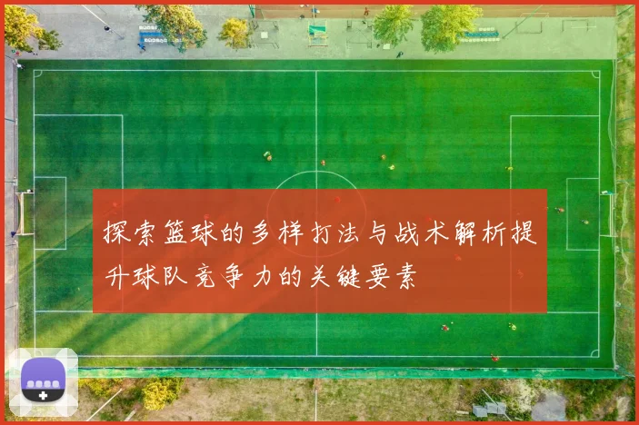 探索篮球的多样打法与战术解析提升球队竞争力的关键要素
