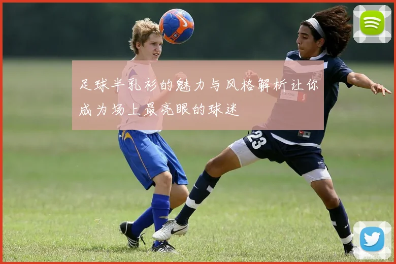 足球半乳衫的魅力与风格解析让你成为场上最亮眼的球迷