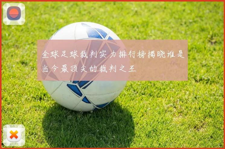 全球足球裁判实力排行榜揭晓谁是当今最顶尖的裁判之王