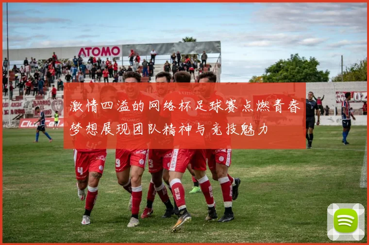 激情四溢的网络杯足球赛点燃青春梦想展现团队精神与竞技魅力