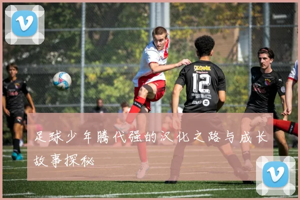 足球少年腾代强的汉化之路与成长故事探秘